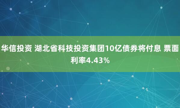 华信投资 湖北省科技投资集团10亿债券将付息 票面利率4.43%