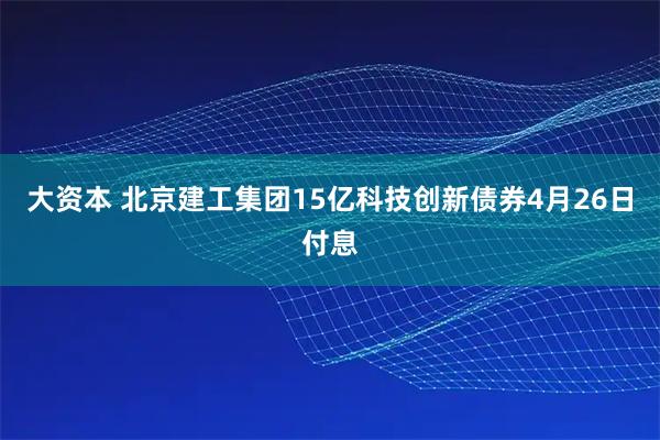 大资本 北京建工集团15亿科技创新债券4月26日付息