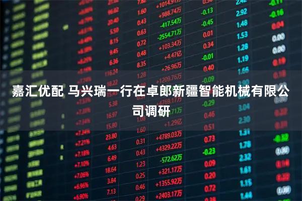 嘉汇优配 马兴瑞一行在卓郎新疆智能机械有限公司调研