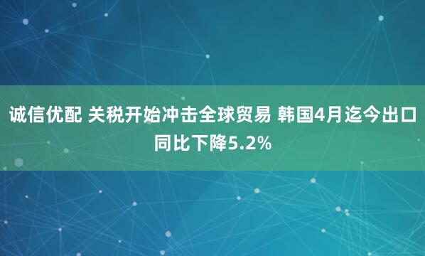 诚信优配 关税开始冲击全球贸易 韩国4月迄今出口同比下降5.2%
