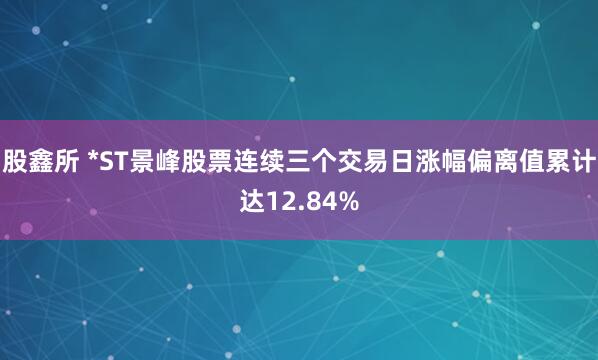 股鑫所 *ST景峰股票连续三个交易日涨幅偏离值累计达12.84%