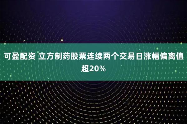 可盈配资 立方制药股票连续两个交易日涨幅偏离值超20%
