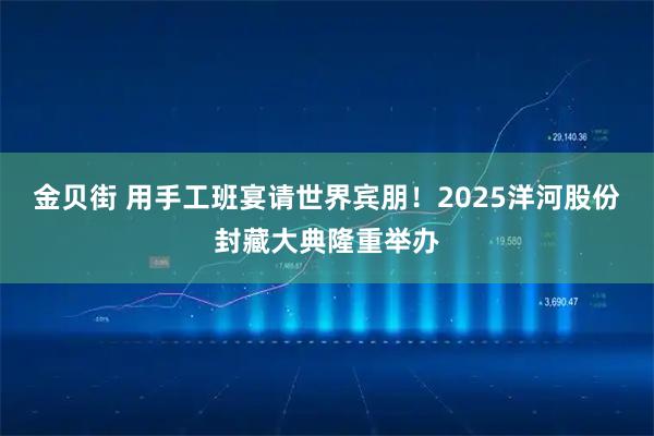 金贝街 用手工班宴请世界宾朋！2025洋河股份封藏大典隆重举办
