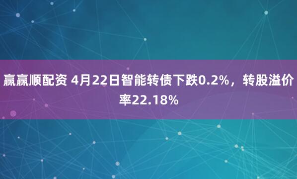 赢赢顺配资 4月22日智能转债下跌0.2%，转股溢价率22.18%