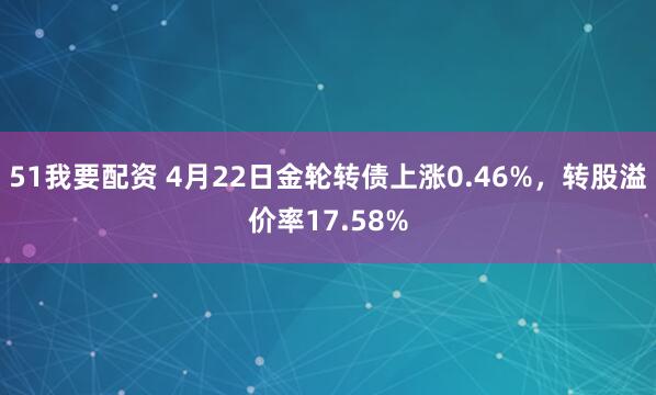 51我要配资 4月22日金轮转债上涨0.46%，转股溢价率17.58%