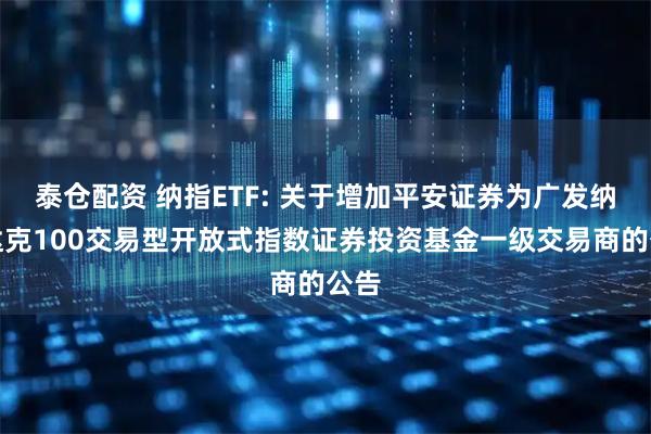 泰仓配资 纳指ETF: 关于增加平安证券为广发纳斯达克100交易型开放式指数证券投资基金一级交易商的公告