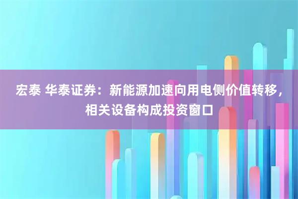 宏泰 华泰证券：新能源加速向用电侧价值转移，相关设备构成投资窗口