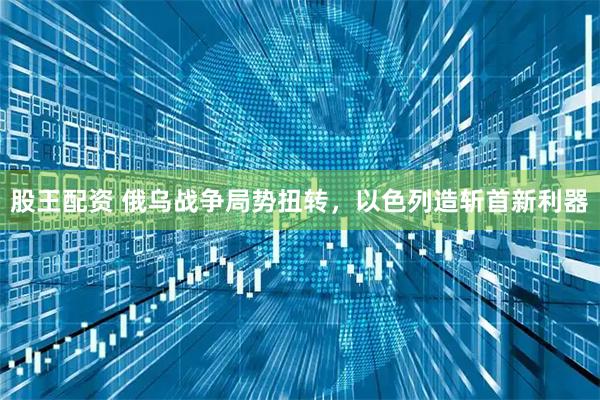 股王配资 俄乌战争局势扭转，以色列造斩首新利器