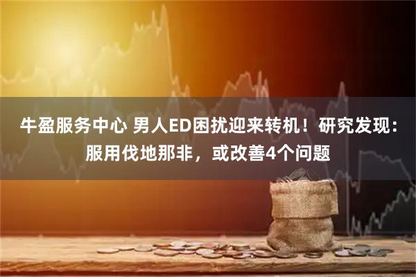 牛盈服务中心 男人ED困扰迎来转机！研究发现：服用伐地那非，或改善4个问题