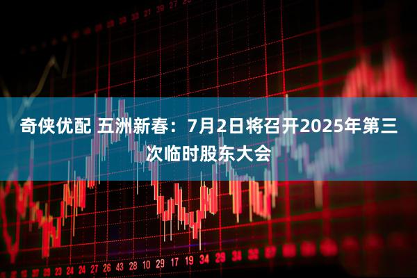 奇侠优配 五洲新春：7月2日将召开2025年第三次临时股东大会