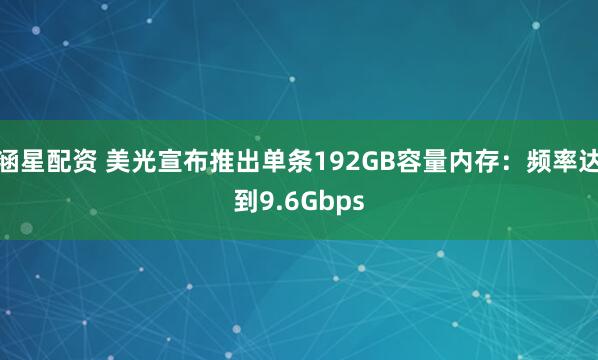 涵星配资 美光宣布推出单条192GB容量内存：频率达到9.6Gbps