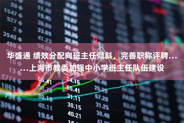 华盛通 绩效分配向班主任倾斜，完善职称评聘……上海市教委加强中小学班主任队伍建设