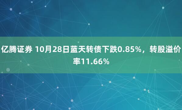 亿腾证券 10月28日蓝天转债下跌0.85%，转股溢价率11.66%