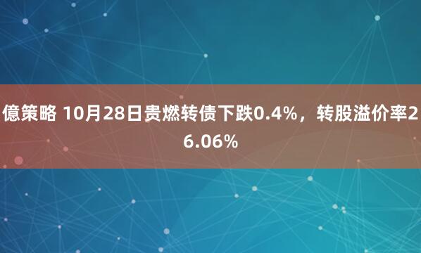 億策略 10月28日贵燃转债下跌0.4%，转股溢价率26.06%