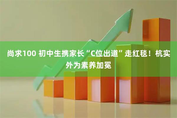 尚求100 初中生携家长“C位出道”走红毯！杭实外为素养加冕