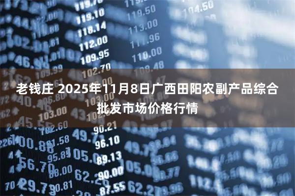 老钱庄 2025年11月8日广西田阳农副产品综合批发市场价格行情