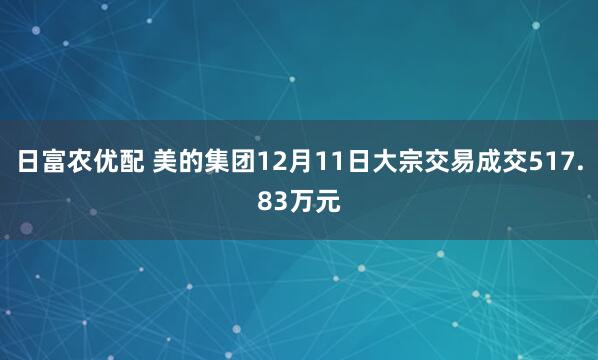 日富农优配 美的集团12月11日大宗交易成交517.83万元