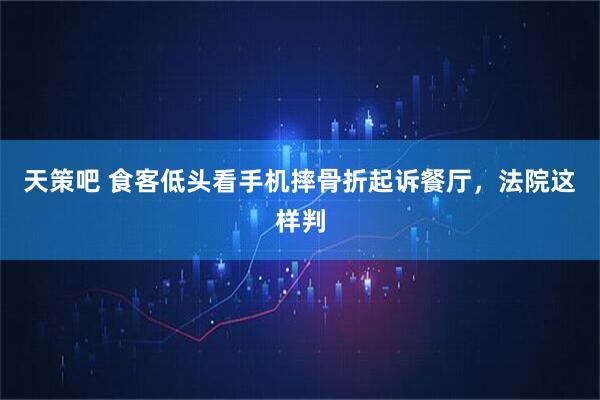 天策吧 食客低头看手机摔骨折起诉餐厅，法院这样判