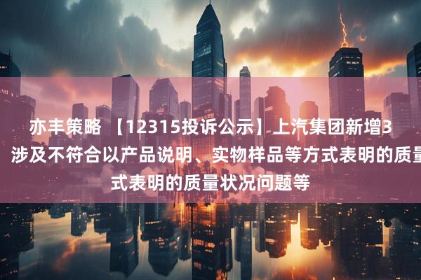 亦丰策略 【12315投诉公示】上汽集团新增3件投诉公示，涉及不符合以产品说明、实物样品等方式表明的质量状况问题等