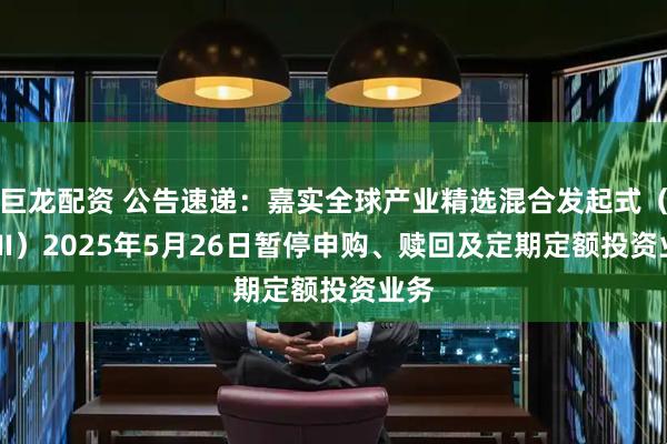巨龙配资 公告速递：嘉实全球产业精选混合发起式（QDII）2025年5月26日暂停申购、赎回及定期定额投资业务