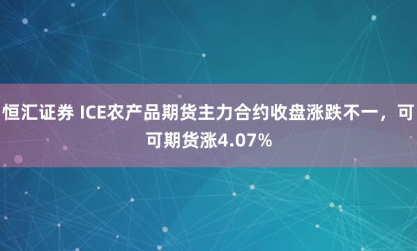 恒汇证券 ICE农产品期货主力合约收盘涨跌不一，可可期货涨4.07%