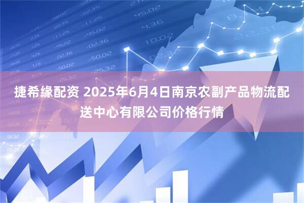 捷希缘配资 2025年6月4日南京农副产品物流配送中心有限公司价格行情