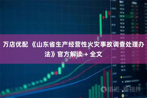 万店优配 《山东省生产经营性火灾事故调查处理办法》官方解读 + 全文