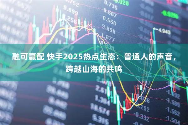 融可赢配 快手2025热点生态：普通人的声音，跨越山海的共鸣