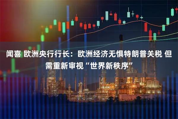 闻喜 欧洲央行行长：欧洲经济无惧特朗普关税 但需重新审视“世界新秩序”