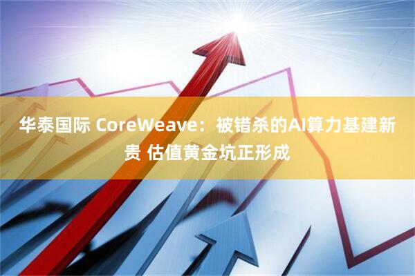 华泰国际 CoreWeave：被错杀的AI算力基建新贵 估值黄金坑正形成