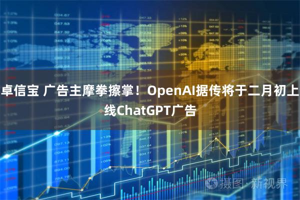 卓信宝 广告主摩拳擦掌！OpenAI据传将于二月初上线ChatGPT广告