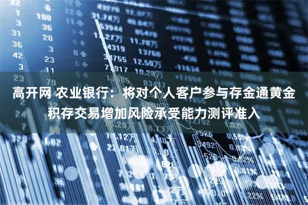 高开网 农业银行：将对个人客户参与存金通黄金积存交易增加风险承受能力测评准入