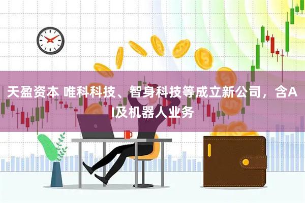 天盈资本 唯科科技、智身科技等成立新公司，含AI及机器人业务